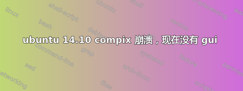 ubuntu 14.10 compix 崩溃，现在没有 gui