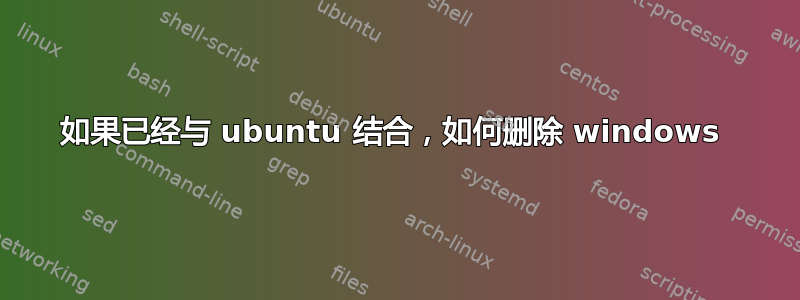 如果已经与 ubuntu 结合，如何删除 windows 