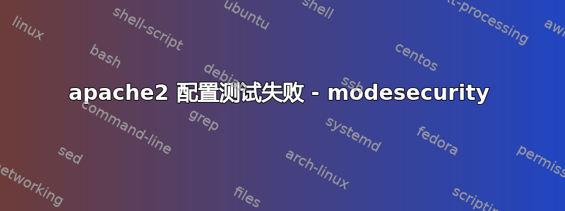 apache2 配置测试失败 - modesecurity