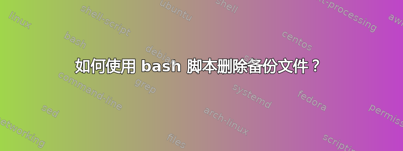 如何使用 bash 脚本删除备份文件？