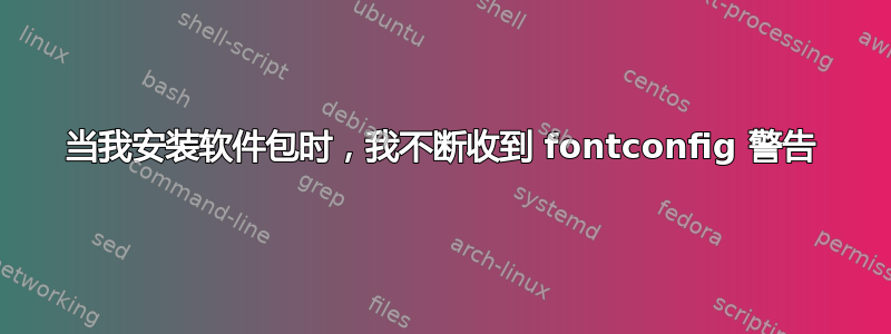 当我安装软件包时，我不断收到 fontconfig 警告