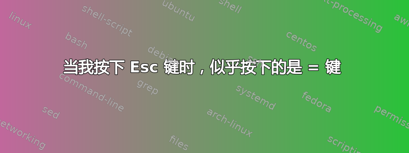 当我按下 Esc 键时，似乎按下的是 = 键