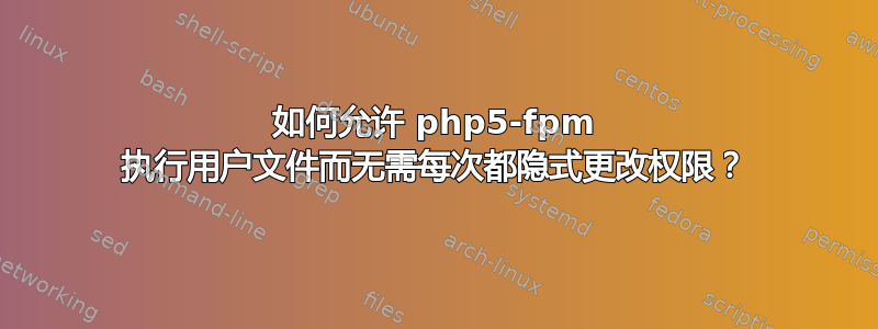 如何允许 php5-fpm 执行用户文件而无需每次都隐式更改权限？