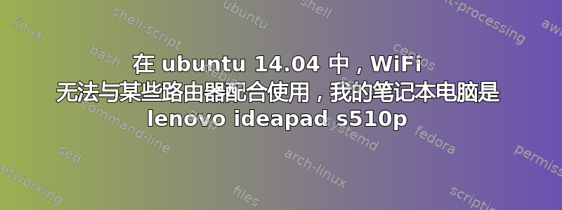 在 ubuntu 14.04 中，WiFi 无法与某些路由器配合使用，我的笔记本电脑是 lenovo ideapad s510p