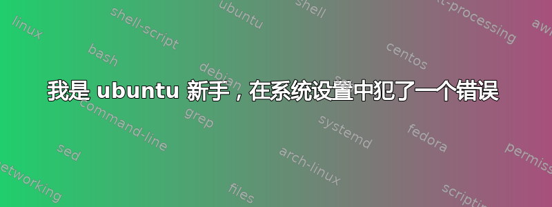 我是 ubuntu 新手，在系统设置中犯了一个错误