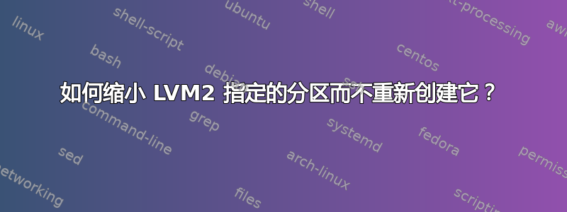 如何缩小 LVM2 指定的分区而不重新创建它？