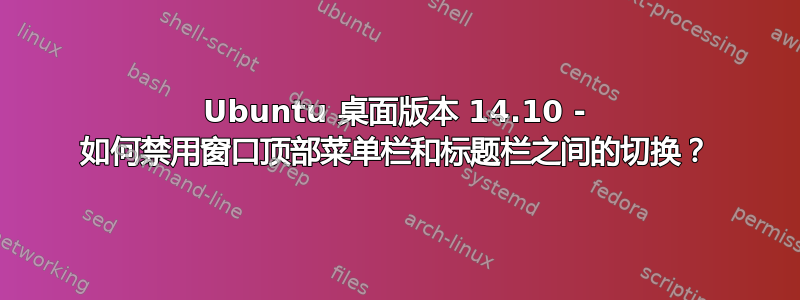 Ubuntu 桌面版本 14.10 - 如何禁用窗口顶部菜单栏和标题栏之间的切换？