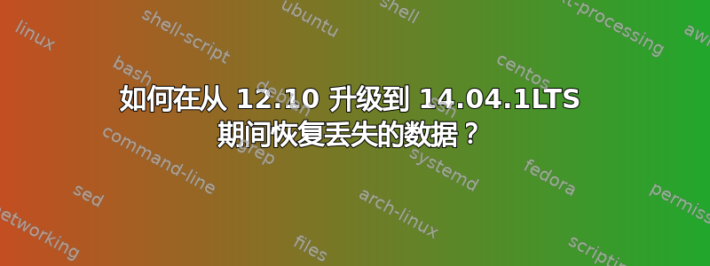 如何在从 12.10 升级到 14.04.1LTS 期间恢复丢失的数据？