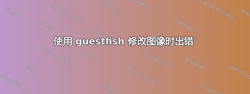 使用 guestfish 修改图像时出错