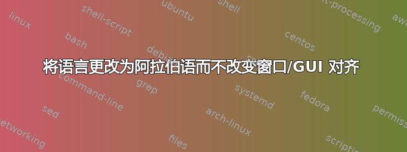 将语言更改为阿拉伯语而不改变窗口/GUI 对齐