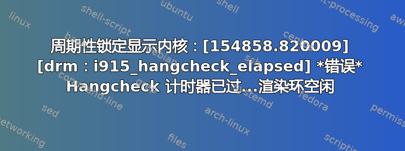 周期性锁定显示内核：[154858.820009] [drm：i915_hangcheck_elapsed] *错误* Hangcheck 计时器已过...渲染环空闲