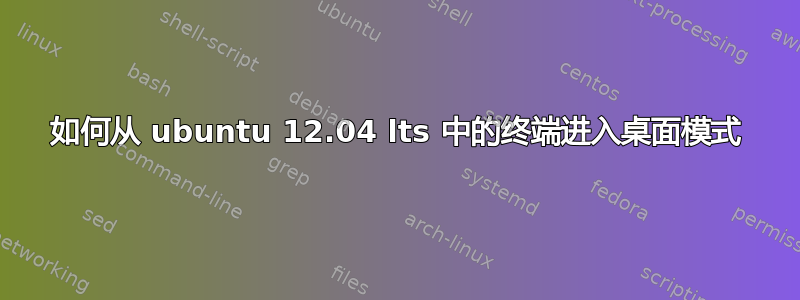 如何从 ubuntu 12.04 lts 中的终端进入桌面模式