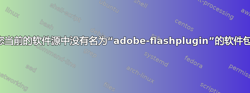 您当前的软件源中没有名为“adobe-flashplugin”的软件包