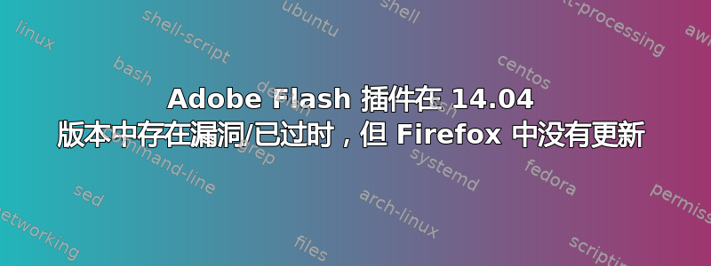 Adobe Flash 插件在 14.04 版本中存在漏洞/已过时，但 Firefox 中没有更新