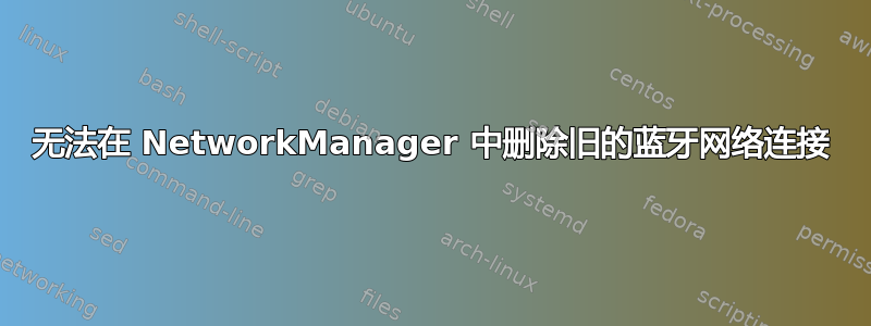 无法在 NetworkManager 中删除旧的蓝牙网络连接