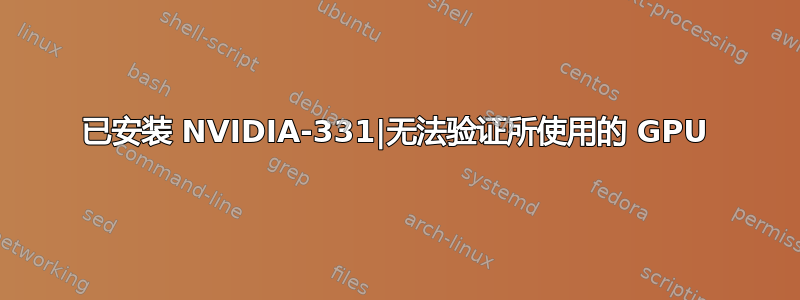 已安装 NVIDIA-331|无法验证所使用的 GPU