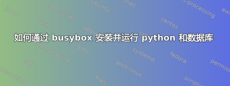 如何通过 busybox 安装并运行 python 和数据库