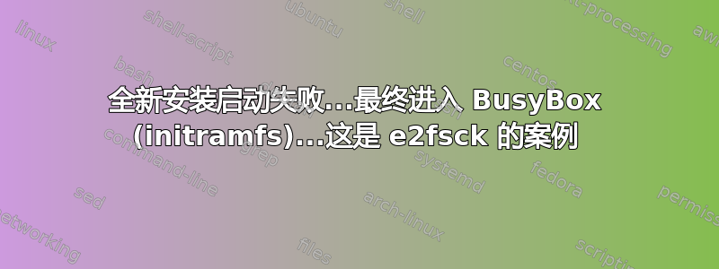 全新安装启动失败...最终进入 BusyBox (initramfs)...这是 e2fsck 的案例