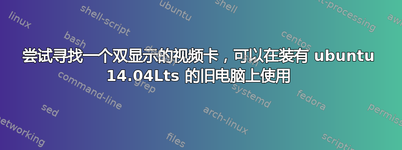 尝试寻找一个双显示的视频卡，可以在装有 ubuntu 14.04Lts 的旧电脑上使用