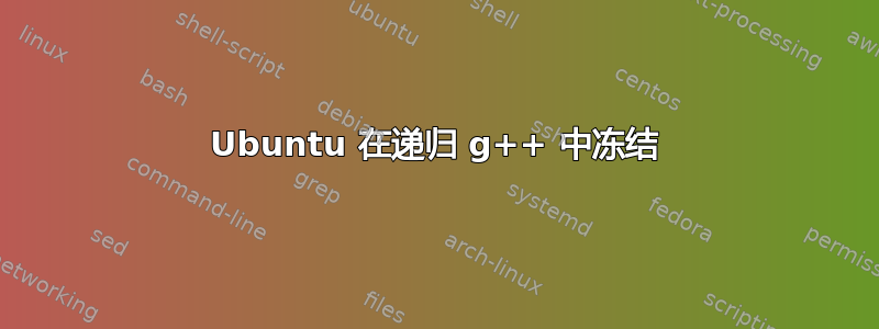 Ubuntu 在递归 g++ 中冻结