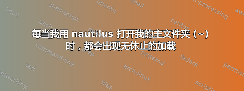 每当我用 nautilus 打开我的主文件夹 (~) 时，都会出现无休止的加载