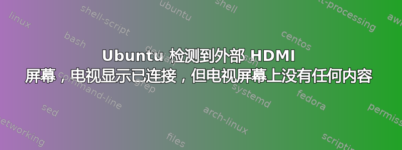 Ubuntu 检测到外部 HDMI 屏幕，电视显示已连接，但电视屏幕上没有任何内容