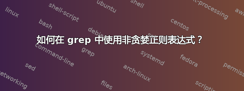 如何在 grep 中使用非贪婪正则表达式？