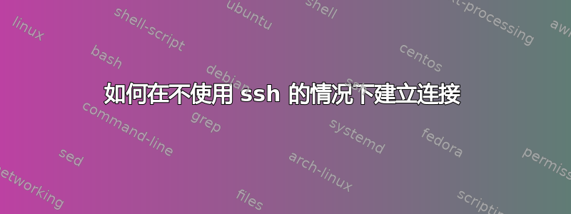 如何在不使用 ssh 的情况下建立连接