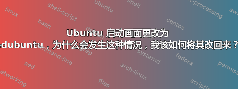 Ubuntu 启动画面更改为 edubuntu，为什么会发生这种情况，我该如何将其改回来？