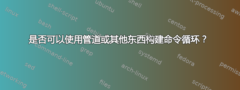 是否可以使用管道或其他东西构建命令循环？