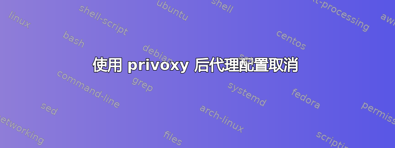 使用 privoxy 后代理配置取消