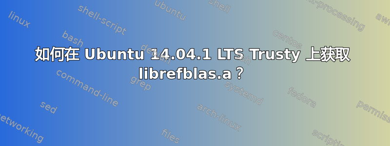 如何在 Ubuntu 14.04.1 LTS Trusty 上获取 librefblas.a？