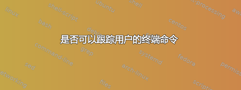 是否可以跟踪用户的终端命令