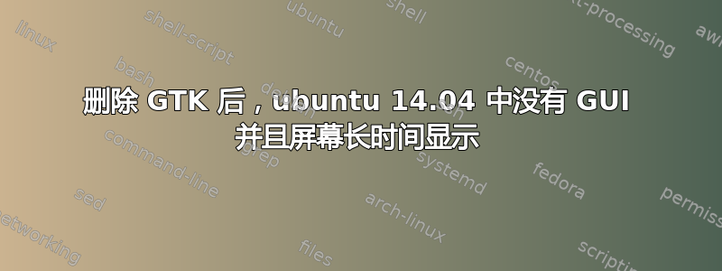 删除 GTK 后，ubuntu 14.04 中没有 GUI 并且屏幕长时间显示