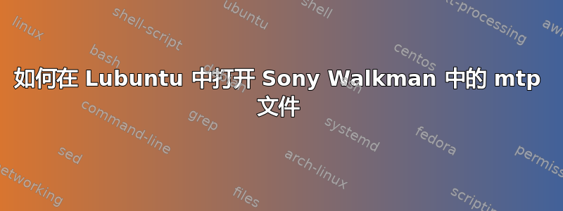 如何在 Lubuntu 中打开 Sony Walkman 中的 mtp 文件