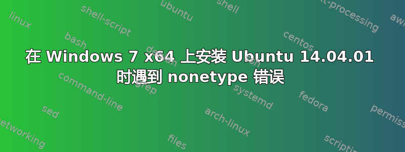 在 Windows 7 x64 上安装 Ubuntu 14.04.01 时遇到 nonetype 错误