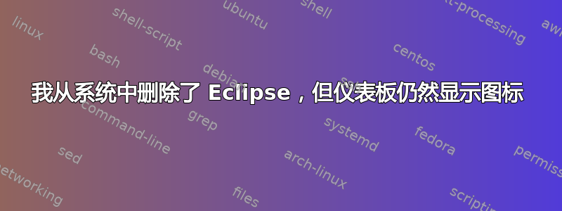 我从系统中删除了 Eclipse，但仪表板仍然显示图标