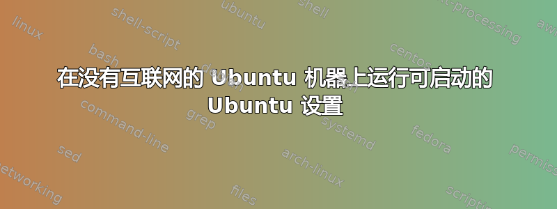 在没有互联网的 Ubuntu 机器上运行可启动的 Ubuntu 设置