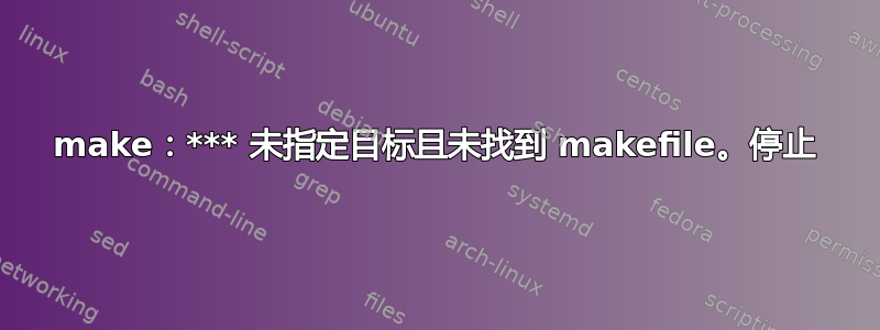 make：*** 未指定目标且未找到 makefile。停止