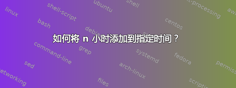 如何将 n 小时添加到指定时间？