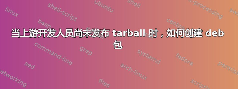 当上游开发人员尚未发布 tarball 时，如何创建 deb 包