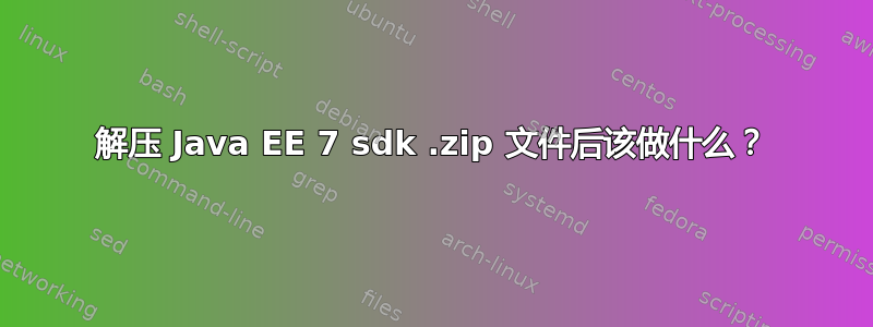 解压 Java EE 7 sdk .zip 文件后该做什么？