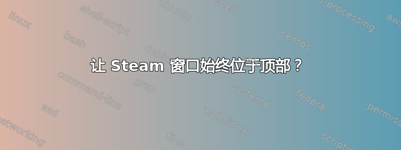 让 Steam 窗口始终位于顶部？