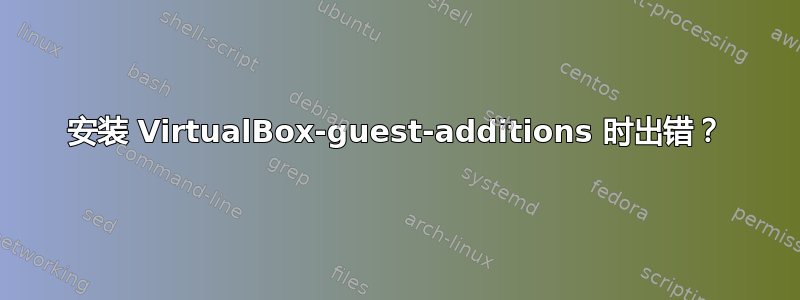 安装 VirtualBox-guest-additions 时出错？