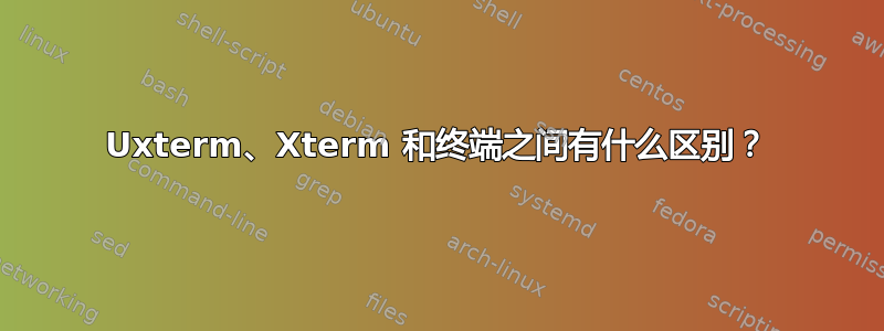 Uxterm、Xterm 和终端之间有什么区别？