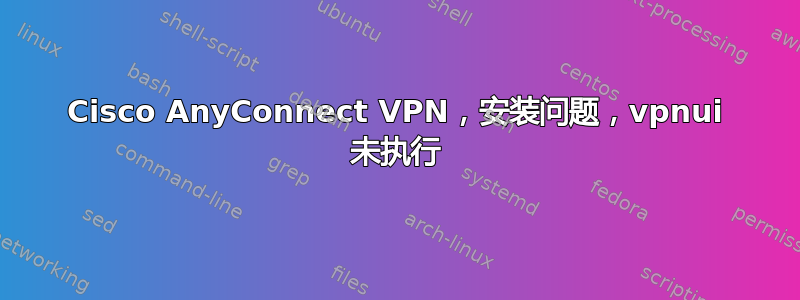 Cisco AnyConnect VPN，安装问题，vpnui 未执行