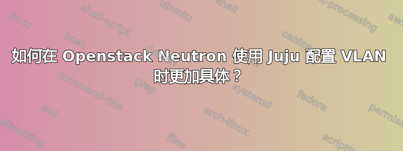 如何在 Openstack Neutron 使用 Juju 配置 VLAN 时更加具体？