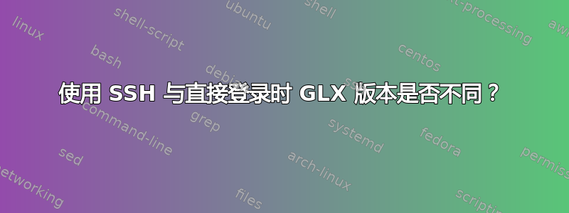 使用 SSH 与直接登录时 GLX 版本是否不同？