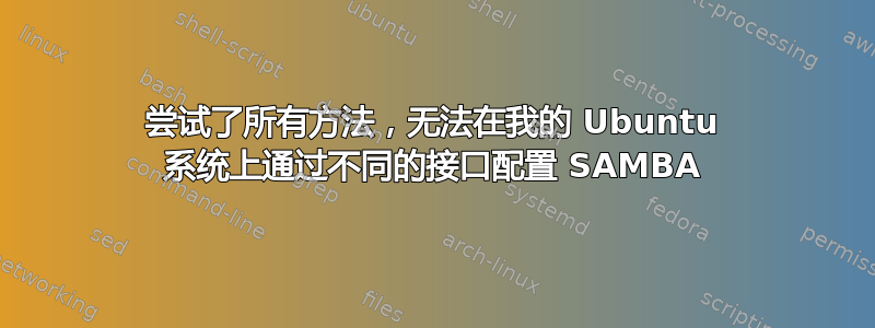 尝试了所有方法，无法在我的 Ubuntu 系统上通过不同的接口配置 SAMBA