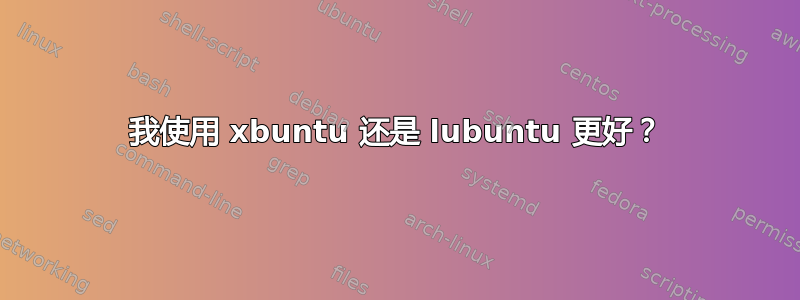 我使用 xbuntu 还是 lubuntu 更好？